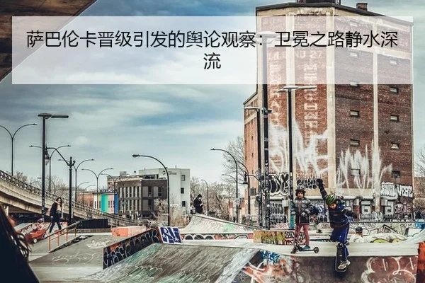 萨巴伦卡晋级引发的舆论观察：卫冕之路静水深流
